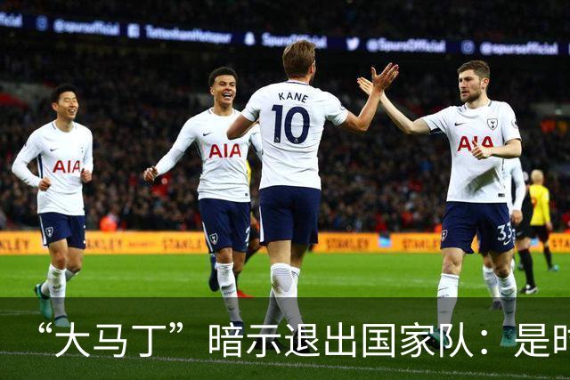 “大马丁”暗示退出国家队：是时候考虑“退位让贤”了吗？