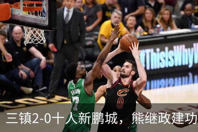 三镇2-0十人新鹏城，熊继政建功，汪晋贤锁定胜局