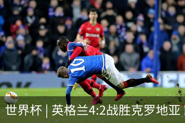 世界杯 | 英格兰4:2战胜克罗地亚 凯恩平队史世界杯进球纪录