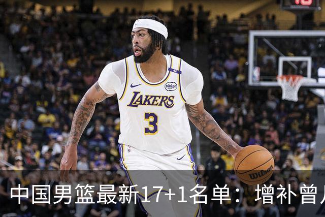中国男篮最新17+1名单：增补曾凡博贺希宁王浩然 杨瀚森8日报到
