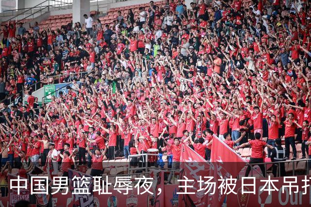 中国男篮耻辱夜，主场被日本吊打！3人被点名批评，2人或将离开国家队