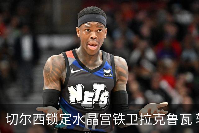 切尔西锁定水晶宫铁卫拉克鲁瓦 转会专家证实谈判持续推进