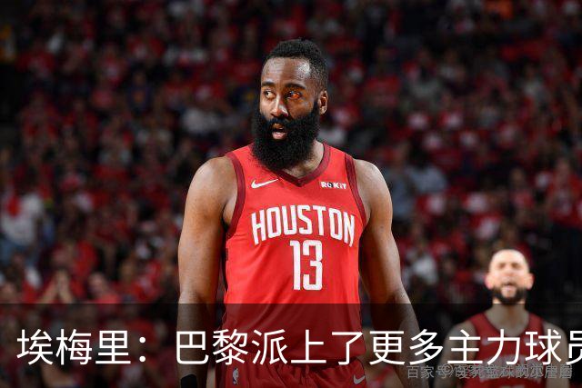 埃梅里：巴黎派上了更多主力球员 马丁内斯会归队并全身心投入