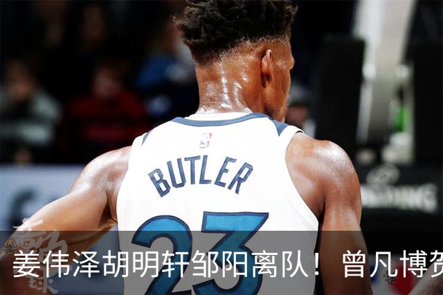 姜伟泽胡明轩邹阳离队！曾凡博贺希宁王浩然入营，周琦赵睿仍未归