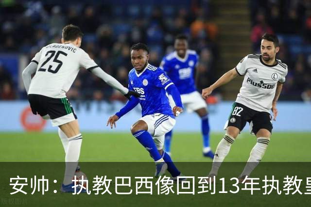 安帅：执教巴西像回到13年执教皇马；内马尔能赶上小组赛第二场