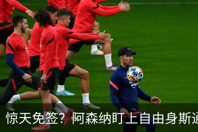 惊天免签？阿森纳盯上自由身斯通斯，萨利巴重伤逼出神操作