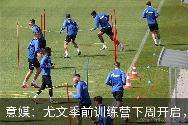 意媒：尤文季前训练营下周开启，清理冗员成斯帕莱蒂首要任务