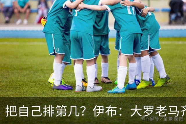 把自己排第几？伊布：大罗老马齐祖梅西范巴斯滕前5，我在另一档