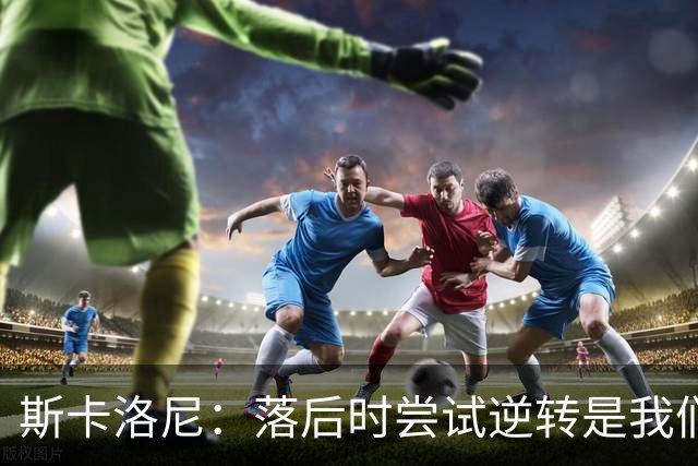 斯卡洛尼：落后时尝试逆转是我们毕生都在做的事情，会继续做下去