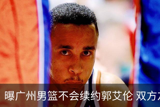 曝广州男篮不会续约郭艾伦 双方友好协商不再合作