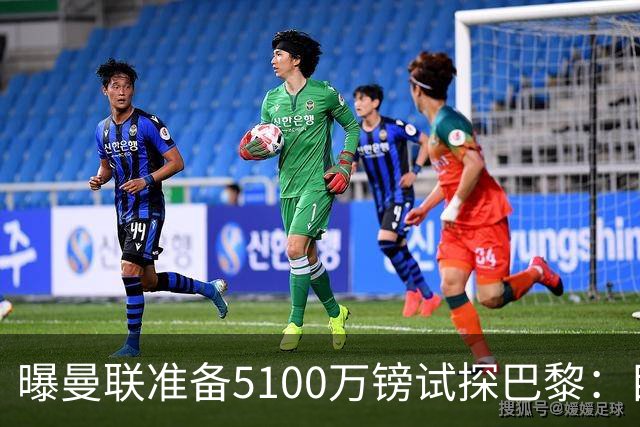 曝曼联准备5100万镑试探巴黎：目标20岁欧冠冠军中场