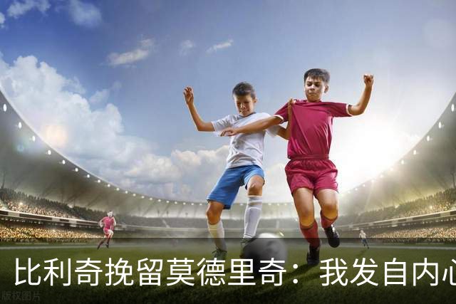 比利奇挽留莫德里奇：我发自内心地希望他能继续效力