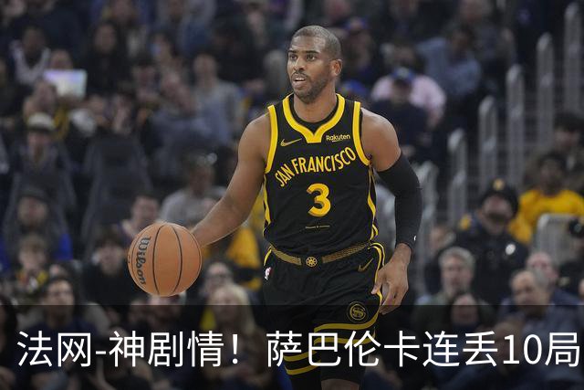法网-神剧情！萨巴伦卡连丢10局+决胜盘吞蛋无缘四强
