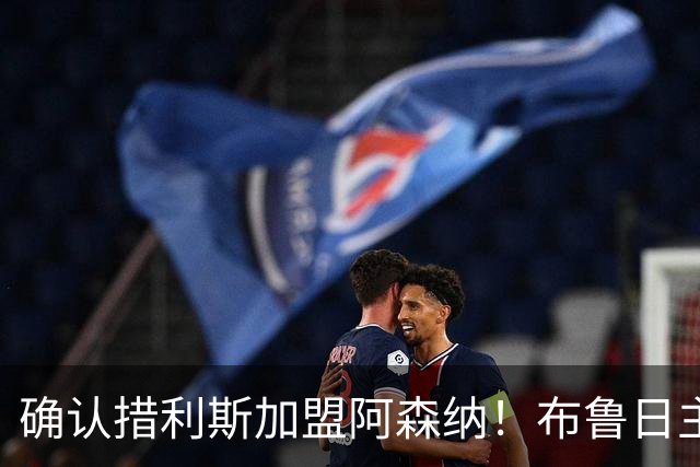 确认措利斯加盟阿森纳！布鲁日主帅：相信他会在英超欧冠证明自己