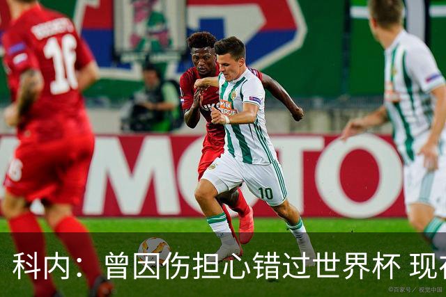 科内：曾因伤担心错过世界杯 现在只想专注世界杯不去想转会