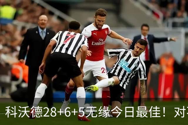 科沃德28+6+5无缘今日最佳！对不起，你碰到不讲理的10号秀了