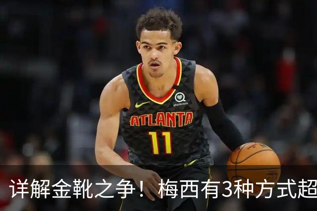 详解金靴之争！梅西有3种方式超越姆巴佩，并列金靴仍有极限可能