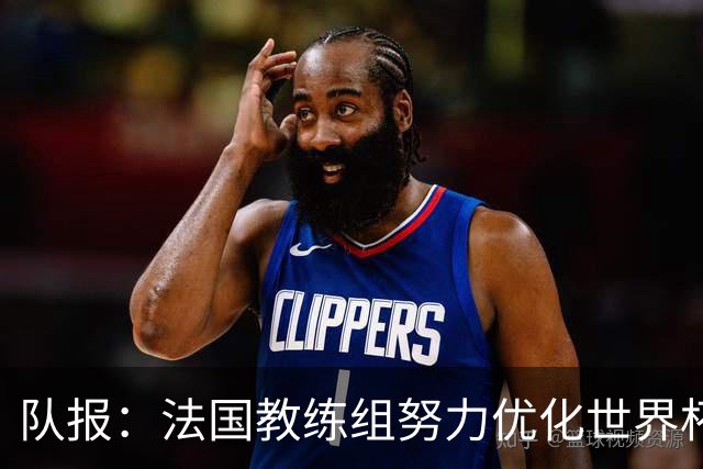 队报：法国教练组努力优化世界杯行程，曾与FIFA进行艰苦磋商