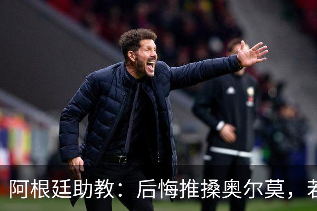 阿根廷助教：后悔推搡奥尔莫，若再相遇会当面道歉