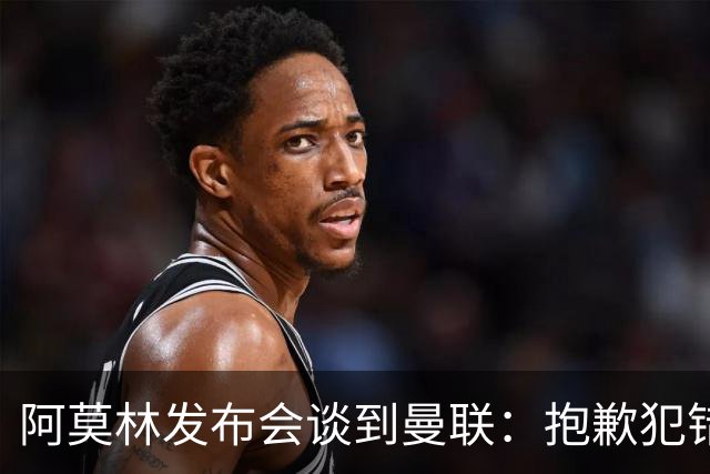 阿莫林发布会谈到曼联：抱歉犯错了，接下来的热身赛会相遇