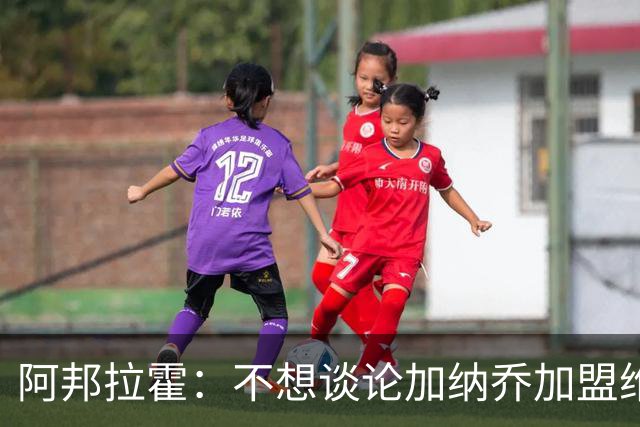 阿邦拉霍：不想谈论加纳乔加盟维拉的转会情况，那是个噩梦