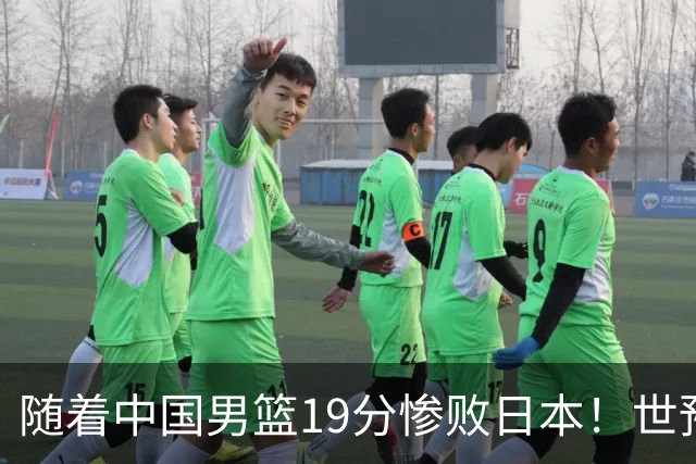 随着中国男篮19分惨败日本！世预赛积分榜出炉：中国出线形势危急