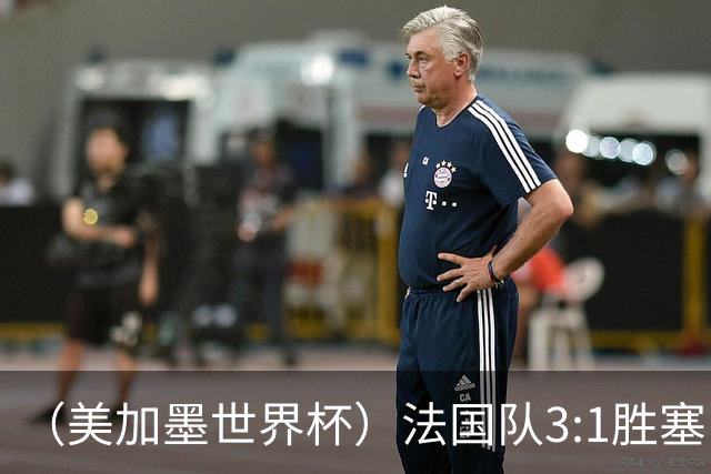 （美加墨世界杯）法国队3:1胜塞内加尔 姆巴佩梅开二度