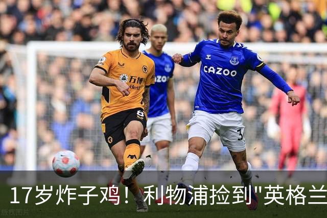 17岁炸子鸡！利物浦捡到"英格兰亚马尔"，伊劳拉头件事须保住他