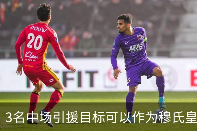 3名中场引援目标可以作为穆氏皇马，替代曼城罗德里的人选