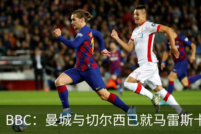BBC：曼城与切尔西已就马雷斯卡的赔偿金达一致，将超1000万镑