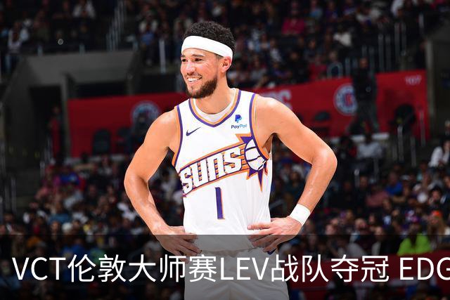 VCT伦敦大师赛LEV战队夺冠 EDG战队获季军